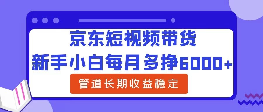 新手小白每月多挣6000+京东短视频带货，可管道长期稳定收益， - 项目资源网 - 项目资源网