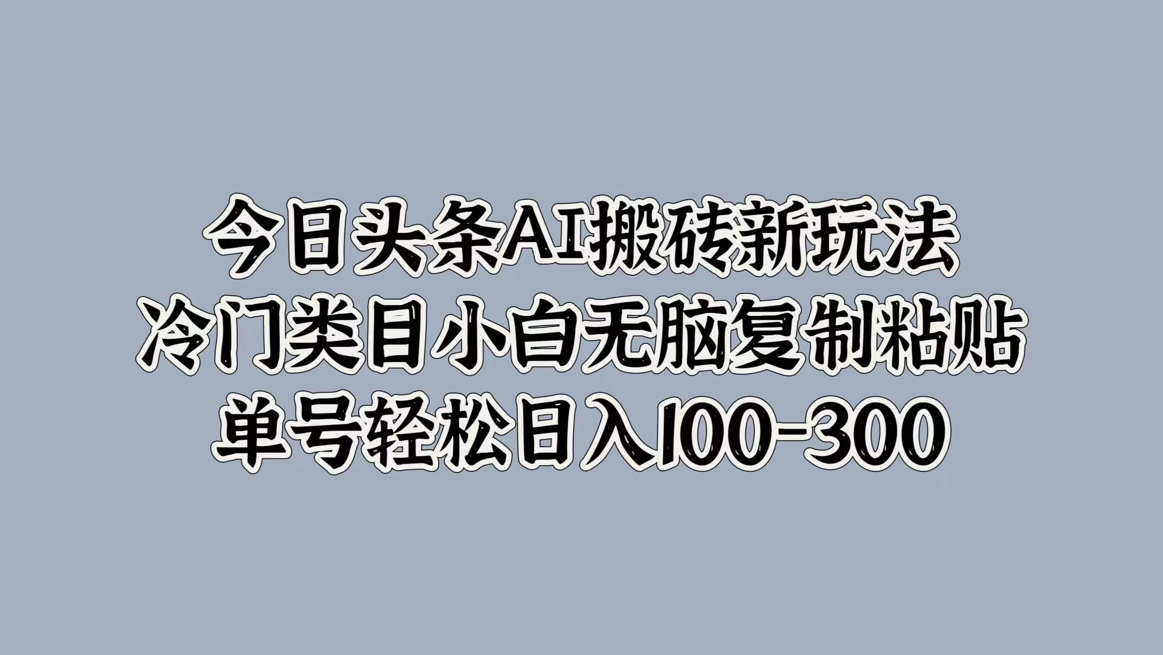 今日头条AI搬砖新玩法，冷门类目小白无脑复制粘贴，单号轻松日入100-300 - 项目资源网 - 项目资源网
