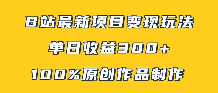 B站最新变现项目玩法，100%原创作品轻松制作，矩阵操作单日收益300+ - 项目资源网 - 项目资源网