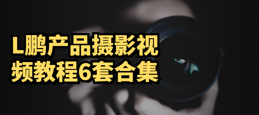 L鹏产品摄影视频教程6套合集 - 项目资源网 - 项目资源网