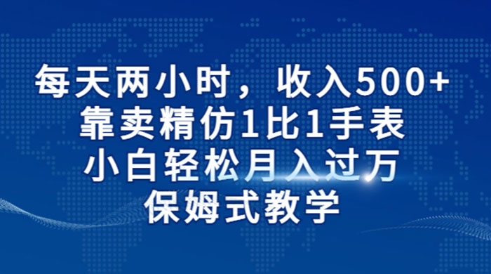 每天两小时，收入 500+，靠卖精仿 1 比 1 手表，小白也能轻松月入过万！保姆式教学，干就完了！ - 项目资源网 - 项目资源网