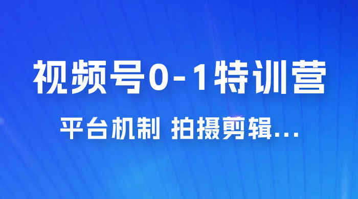 视频号 0-1 特训营：平台机制、拍摄剪辑、内容创作、爆款公式，实战案例分享 - 项目资源网 - 项目资源网