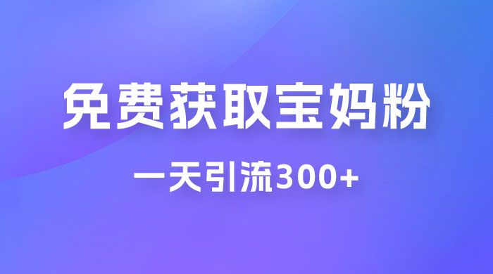 免费玩转获取宝妈粉，一天引流300+，变现超乎你想象 - 项目资源网 - 项目资源网