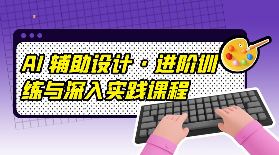 AI 辅助设计 · 进阶训练与深入实践课程：利用人工智能辅助设计创作 - 项目资源网 - 项目资源网