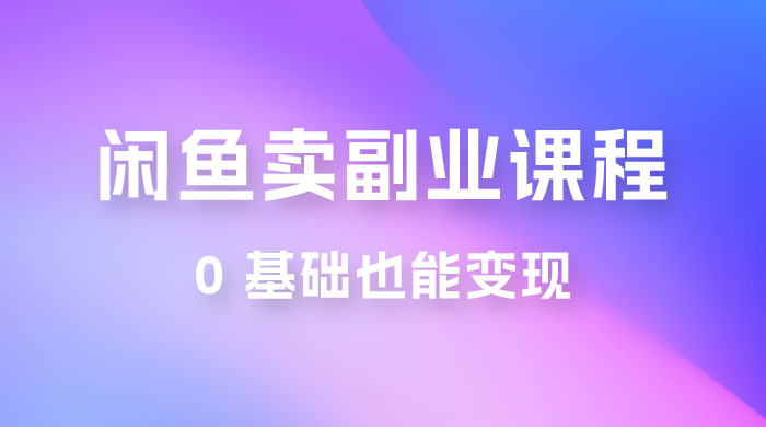 闲鱼虚拟电商，卖副业课程，0 基础也能变现，一天最高 200+ - 项目资源网 - 项目资源网