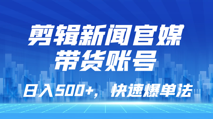 剪辑新闻官媒带货账号，日入 500+，快速爆单法，保姆级教学 - 项目资源网 - 项目资源网