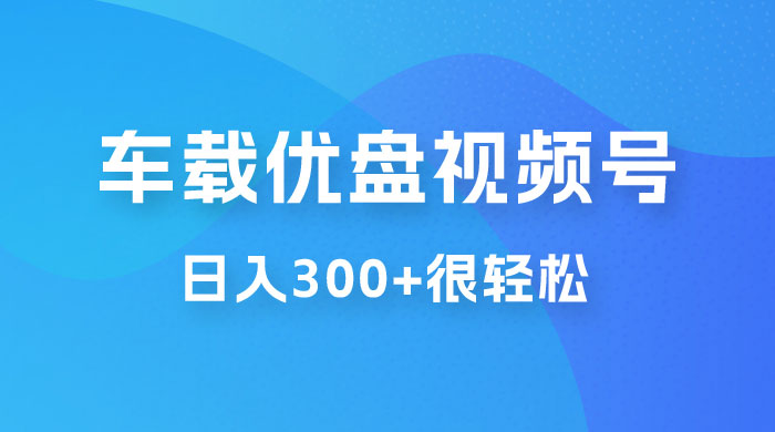 车载 U 盘视频号最新玩法，零门槛，一部手机即可操作，日入 300+ 很轻松 - 项目资源网 - 项目资源网