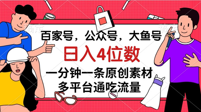 百家号，公众号，大鱼号，一分钟一条原创素材，多平台通吃流量，日入 4 位数 - 项目资源网 - 项目资源网