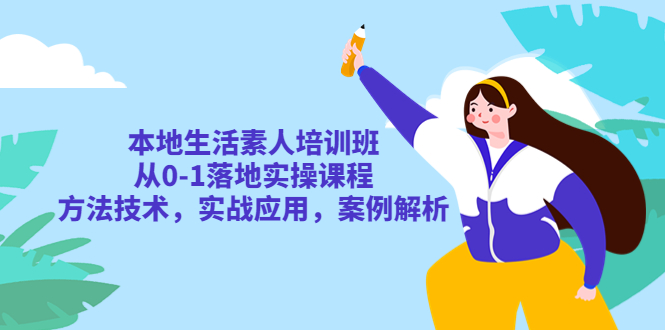 本地生活素人培训班：从 0-1 落地实操课程，方法技术，实战应用，案例解析 - 项目资源网 - 项目资源网