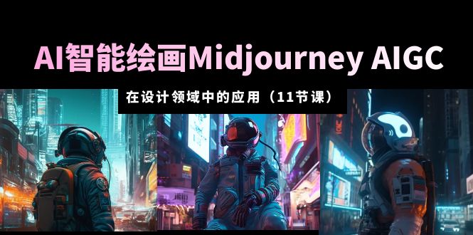 AI 智能绘画 Midjourney AIGC 在设计领域中的应用：从入门到精通「11节课」 - 项目资源网 - 项目资源网