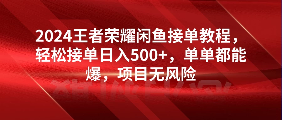 2024王者荣耀闲鱼接单教程，轻松接单日入500+，单单都能爆，项目无风险 - 项目资源网 - 项目资源网