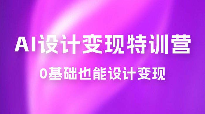 AI 设计变现特训营，解放先进生产力，0 基础也能设计变现（ 22 节完结） - 项目资源网 - 项目资源网