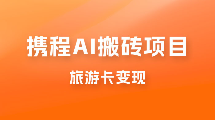 携程 AI 搬砖+旅游卡变现，单账号月收益保底 5000+，可矩阵 - 项目资源网 - 项目资源网
