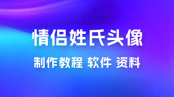 价值 500 多的情侣姓氏谐音梗项目，情侣姓氏头像制作教程，多种变现渠道（附软件+ 15G 资料） - 项目资源网 - 项目资源网