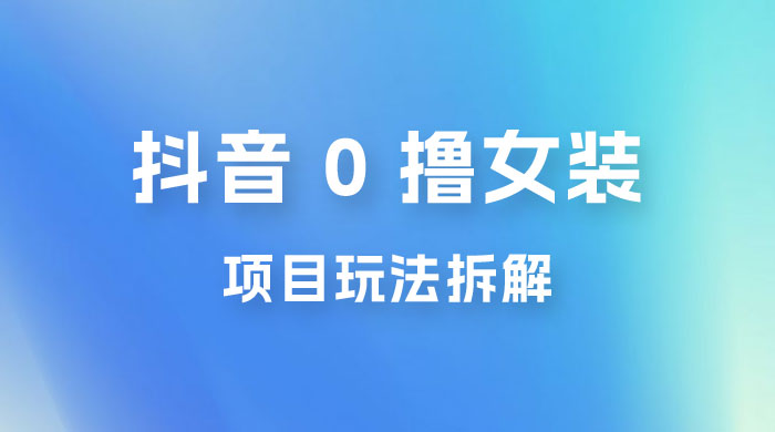 抖音 0 撸女装项目玩法拆解：引流到微信，卖货赚差价 - 项目资源网 - 项目资源网