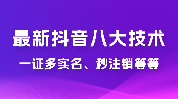 2023 年最新抖音八大技术：一证多实名、秒注销、断抖破投流、永久捞证、钱包注销、跳人脸识别、蓝 V 多实 - 项目资源网 - 项目资源网