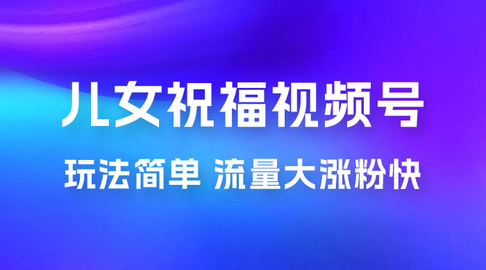 儿女祝福视频号玩法拆解，玩法简单小白必做无脑操作，流量大涨粉快 - 项目资源网 - 项目资源网