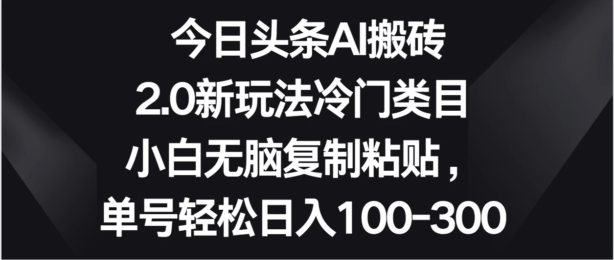 今日头条AI搬砖新玩法，冷门类目小白无脑复制粘贴，单号轻松日入100-300 - 项目资源网 - 项目资源网
