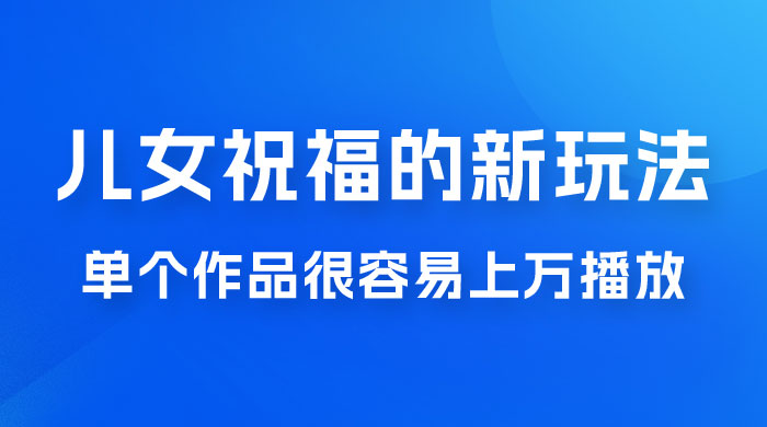 视频号儿女祝福的新玩法，几分钟制作一条视频，单个作品很容易上万播放，可轻松月入过万 - 项目资源网 - 项目资源网