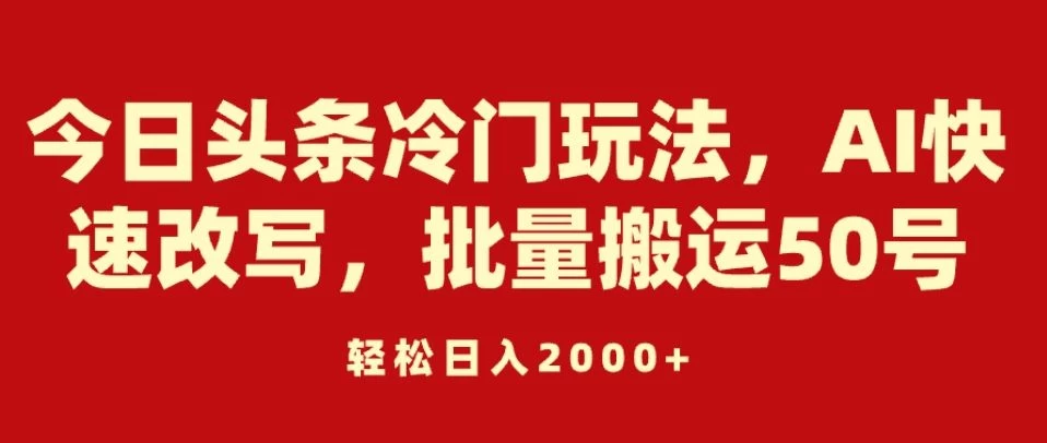 今日头条冷门玩法，AI快速改写，批量搬运50号，轻松日入2000+ - 项目资源网 - 项目资源网