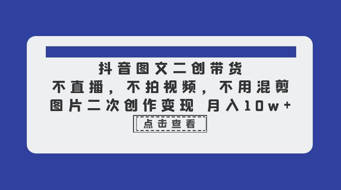 抖音图文二创带货：不直播，不拍视频，不用混剪，图片二次创作变现 - 项目资源网 - 项目资源网