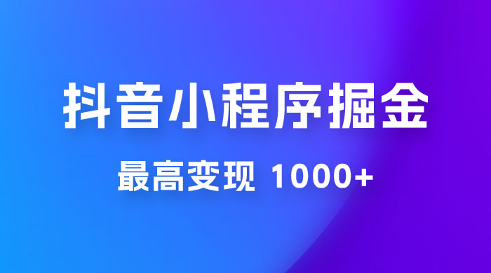 抖音小程序掘金：单条视频火了，最高变现 1000+ - 项目资源网 - 项目资源网