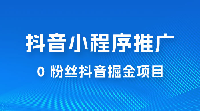 抖音小程序推广：0 粉丝抖音掘金项目，操作方便没有门槛 - 项目资源网 - 项目资源网