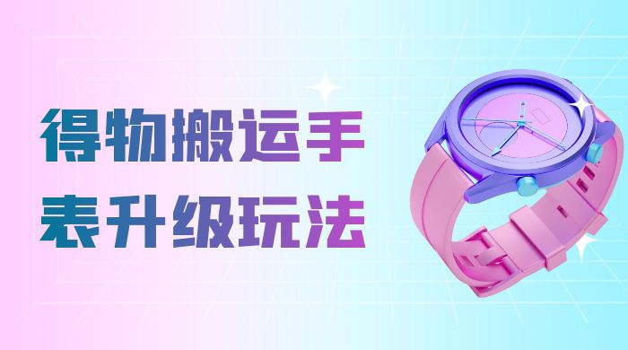 操作简单高回报，得物搬运手表升级玩法，一单 100~300 市场大 - 项目资源网 - 项目资源网