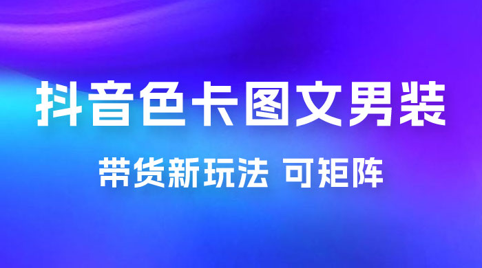 抖音色卡图文男装带货玩法：引爆流量，单号日入 500+，操作简单，可矩阵 - 项目资源网 - 项目资源网