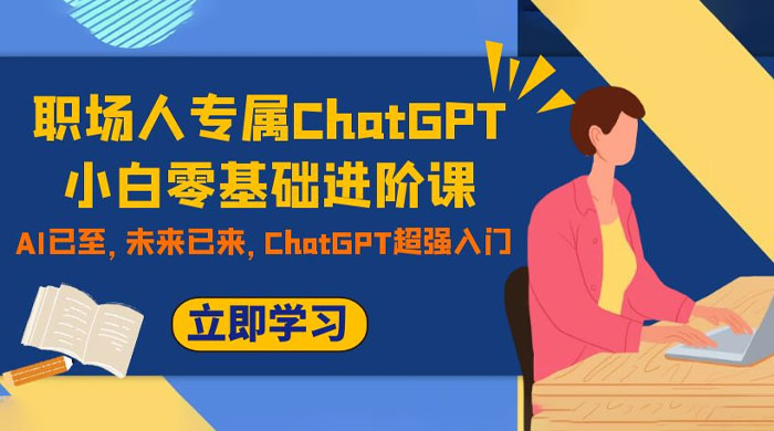 职场人专属 ChatGPT 小白零基础进阶课，AI 已至，未来已来，ChatGPT 超强入门 - 项目资源网 - 项目资源网