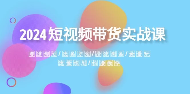 2024 短视频带货实战课：赛道规划、选品方法、投流测品、放量玩法、流量规划 - 项目资源网 - 项目资源网