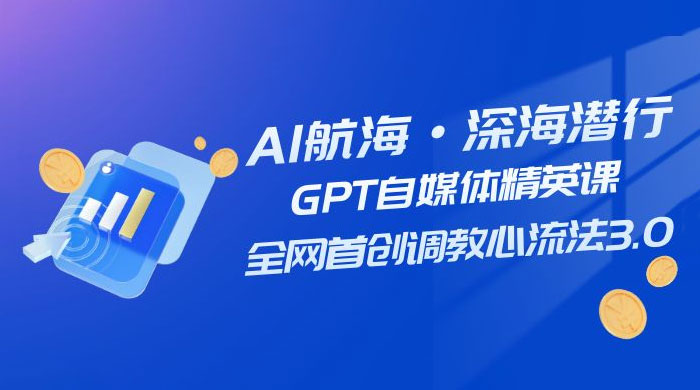 AI 航海·深海潜行，GPT 自媒体精英课，全网首创调教心流法 3.0（ 20 节课） - 项目资源网 - 项目资源网