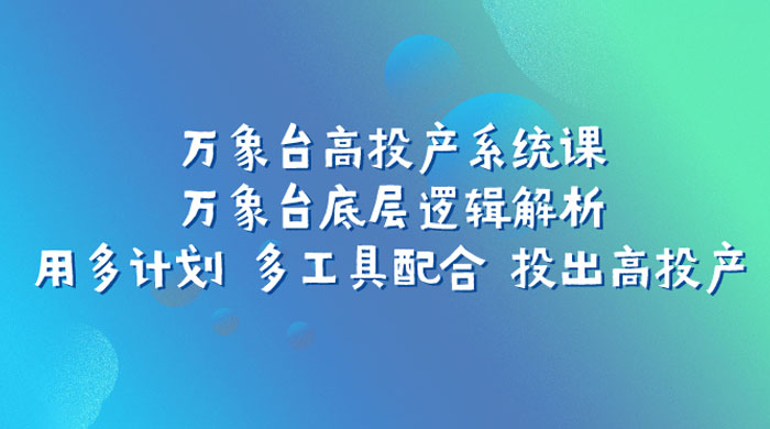 万象台高投产系统课：万象台底层逻辑解析 用多计划 多工具配合 投出高投产 - 项目资源网 - 项目资源网