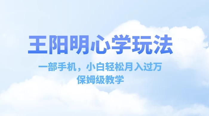 王阳明心学玩法，一部手机，小白轻松月入过万，保姆级教学 - 项目资源网 - 项目资源网