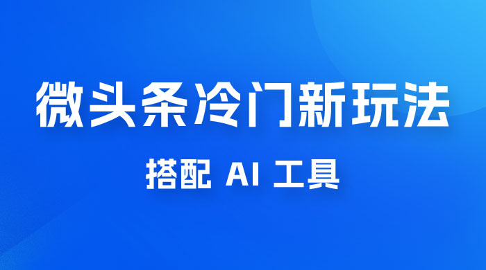微头条冷门新玩法，搭配 AI 工具，简单粗暴，轻轻松松出爆文 - 项目资源网 - 项目资源网