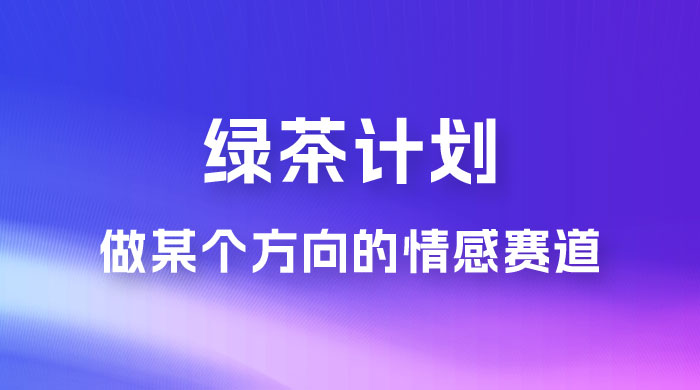 “绿茶计划”，爆火的蓝海项目，着重做某个方向的情感赛道，小白也能轻松月入 2w+ - 项目资源网 - 项目资源网