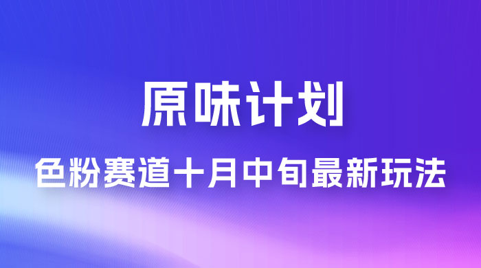 仅揭秘：原味计划，色粉赛道十月中旬最新玩法 弯道超车单天变现 700+ 小白轻松上手 - 项目资源网 - 项目资源网