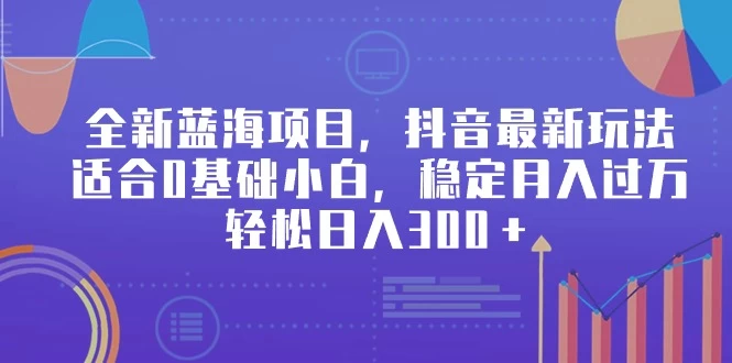 全新蓝海项目，抖音最新玩法，适合0基础小白，稳定月入过万，轻松日入300＋ - 项目资源网 - 项目资源网