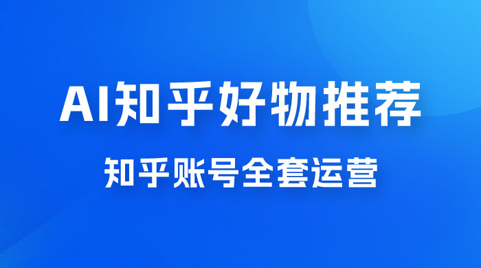 冷门 AI 知乎好物推荐项目 2.0 玩法，附知乎全套账号运营，小白也能零投资躺赚 - 项目资源网 - 项目资源网