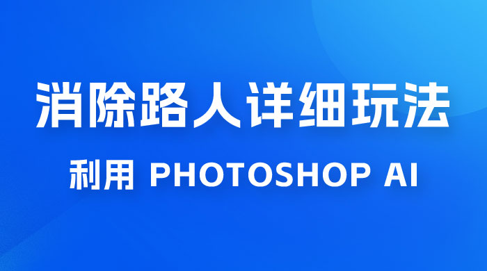 AI 消除路人详细玩法，利用 Photoshop AI 百分百消除，无需魔法 （补充版） - 项目资源网 - 项目资源网