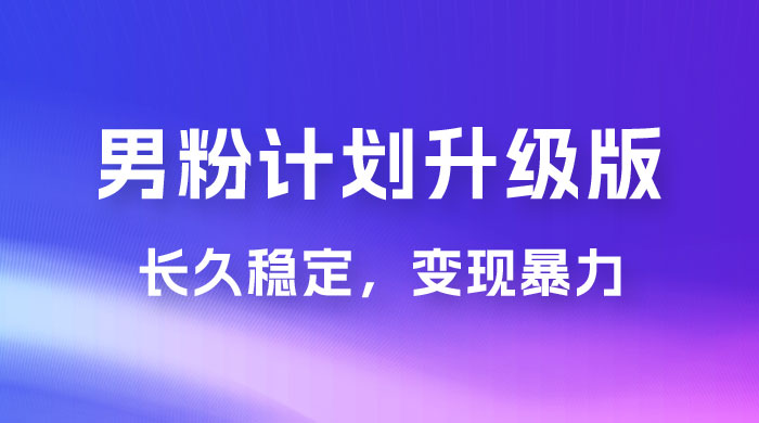 男粉计划升级版，日入 1000+ 详细课程，长久稳定，变现暴力 - 项目资源网 - 项目资源网