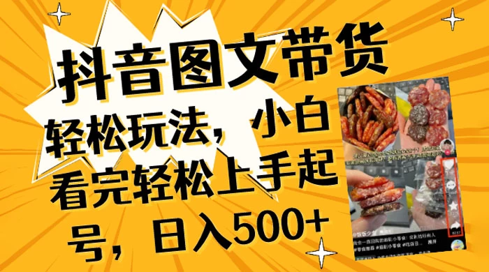 抖音图文带货轻松玩法，小白看完轻松上手起号，日入500+ - 项目资源网 - 项目资源网
