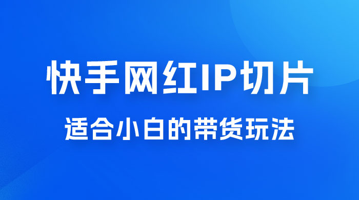 快手网红 IP 切片新赛道，带货 2.0 玩法：竞争小，适合小白 2023 蓝海项目 - 项目资源网 - 项目资源网