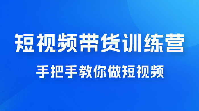 短视频带货训练营 18 期，手把手教你做短视频带货出单，听话照做，保证出单 - 项目资源网 - 项目资源网