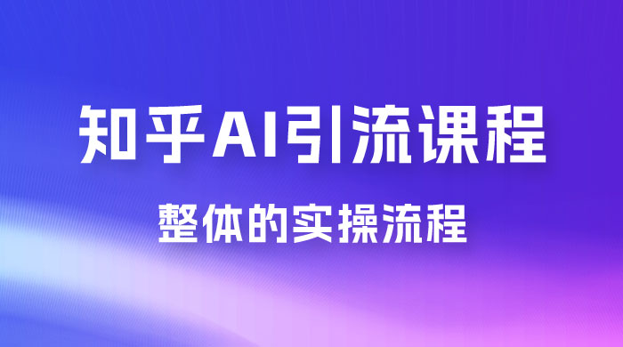 2023 知乎 AI 高级引流全套课程，整体的实操流程，给大家分享一套万能工具，直接套用 - 项目资源网 - 项目资源网