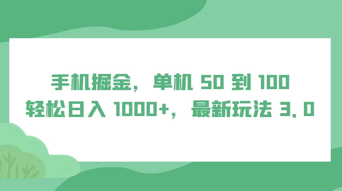 手机掘金，单机 50 到 100，轻松日入 1000+，最新玩法 3.0 - 项目资源网 - 项目资源网