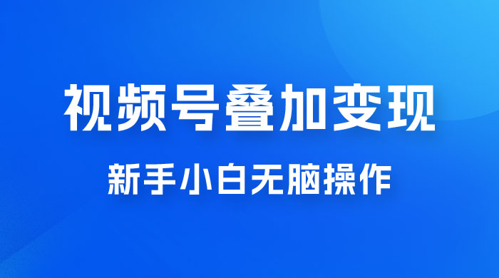 视频号叠加变现，新蓝海项目，新手小白无脑操作，日入600+ - 项目资源网 - 项目资源网
