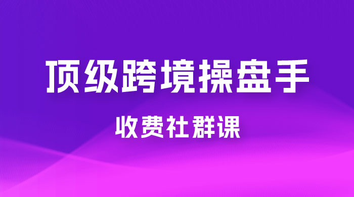 顶级跨境操盘手收费社群课：已累计 100+ 场次，数百小时的干货分享！ - 项目资源网 - 项目资源网