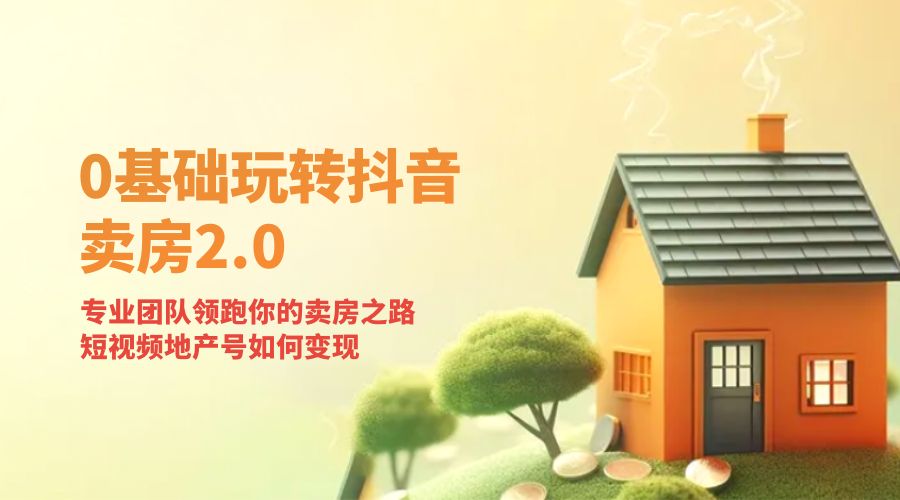 零基础玩转抖音 · 卖房 2.0 ：专业团队领跑你的卖房之路，短视频地产号如何变现 - 项目资源网 - 项目资源网