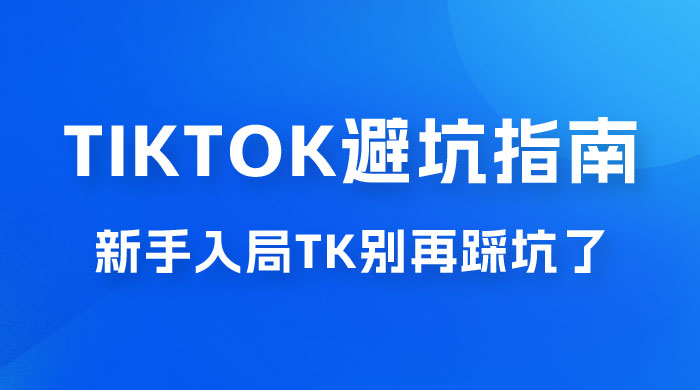 TikTok · 避坑指南，新手入局 Tk 别再踩坑了（共 10 节课） - 项目资源网 - 项目资源网
